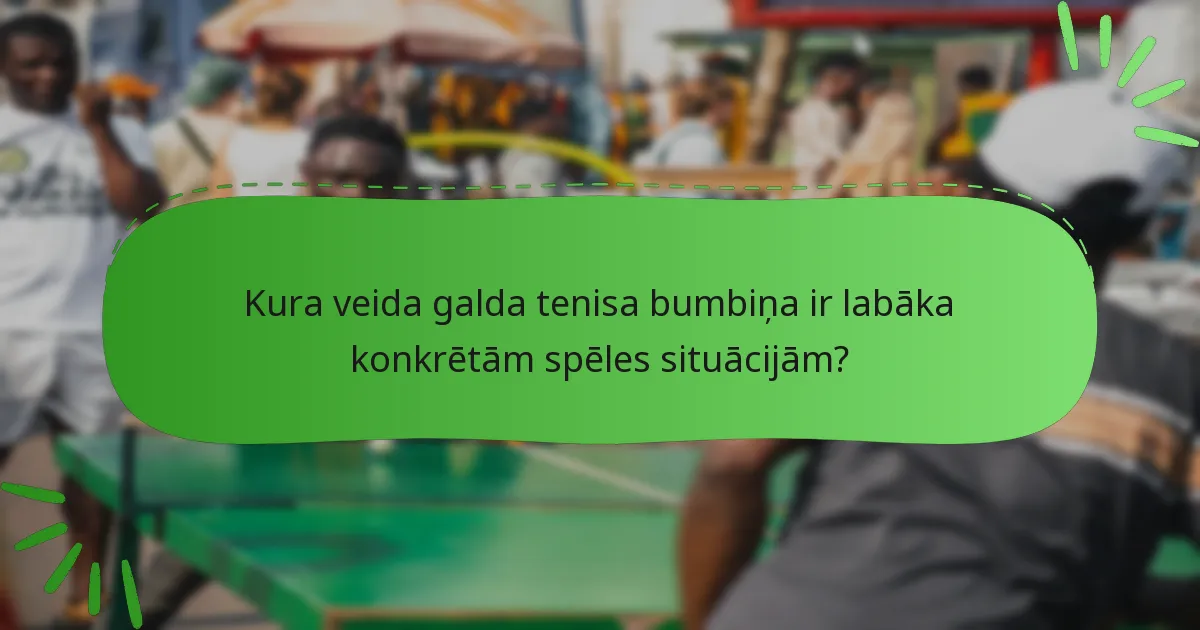 Kura veida galda tenisa bumbiņa ir labāka konkrētām spēles situācijām?